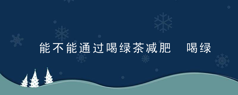 能不能通过喝绿茶减肥 喝绿茶的时间